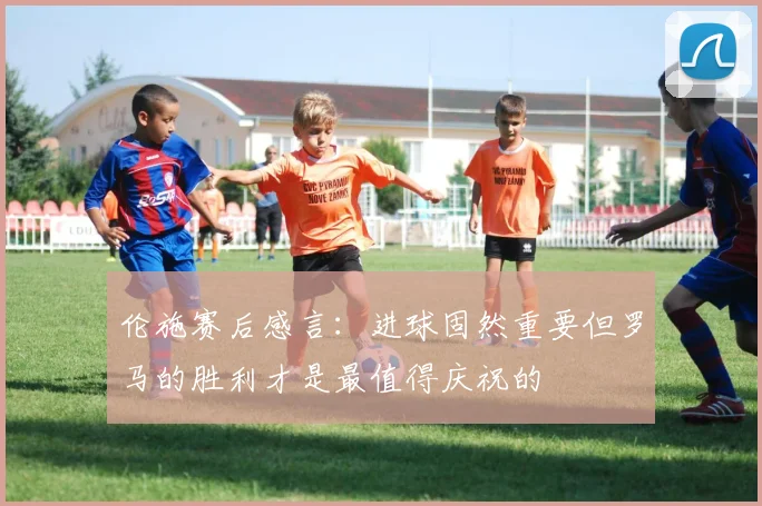 伦施赛后感言：进球固然重要但罗马的胜利才是最值得庆祝的