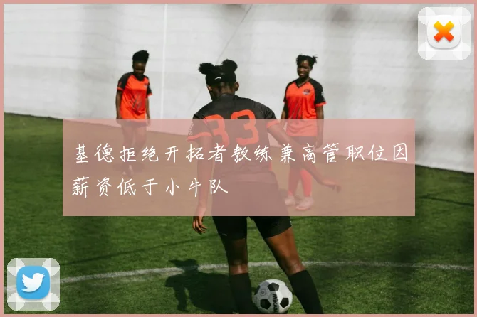 基德拒绝开拓者教练兼高管职位因薪资低于小牛队