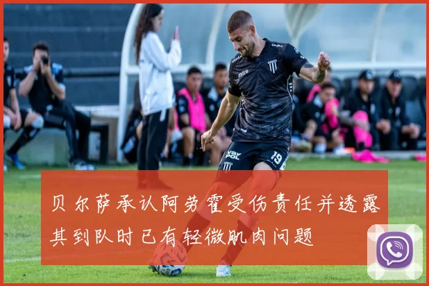 贝尔萨承认阿劳霍受伤责任并透露其到队时已有轻微肌肉问题