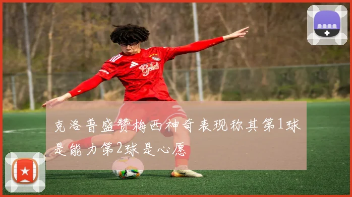 克洛普盛赞梅西神奇表现称其第1球是能力第2球是心愿