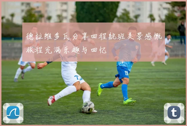 德拉维多瓦分享回程航班美景感慨旅程充满乐趣与回忆