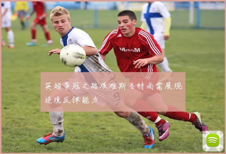英超争冠之路艰难斯洛特尚需展现逆境反弹能力