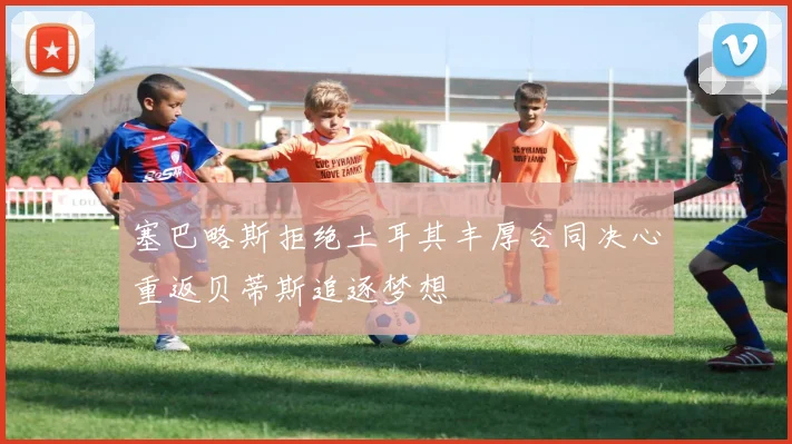 塞巴略斯拒绝土耳其丰厚合同决心重返贝蒂斯追逐梦想