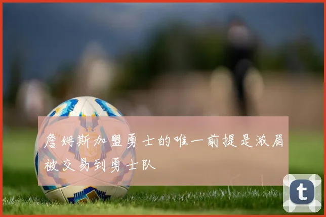 詹姆斯加盟勇士的唯一前提是浓眉被交易到勇士队