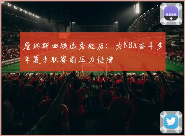 詹姆斯回顾选秀经历：为NBA奋斗多年夏季联赛前压力倍增