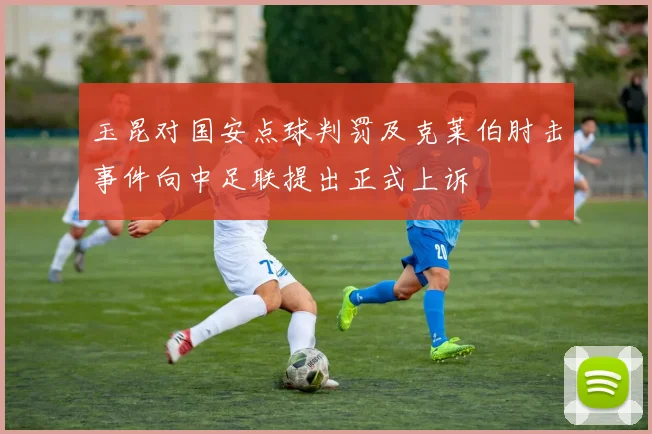 玉昆对国安点球判罚及克莱伯肘击事件向中足联提出正式上诉