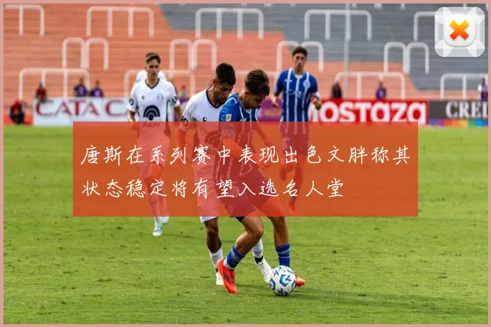 唐斯在系列赛中表现出色文胖称其状态稳定将有望入选名人堂