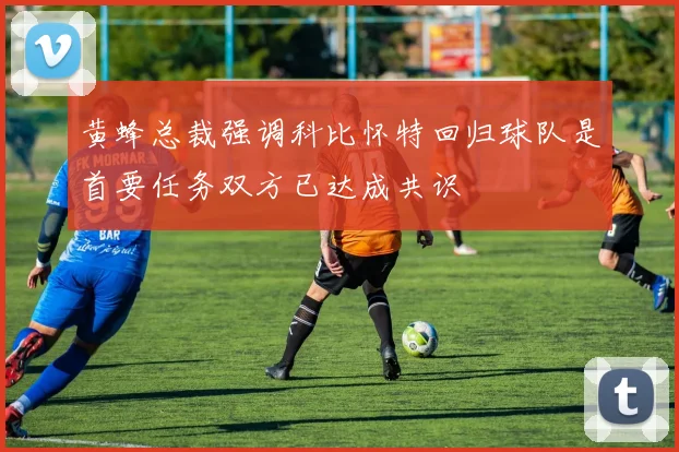 黄蜂总裁强调科比怀特回归球队是首要任务双方已达成共识